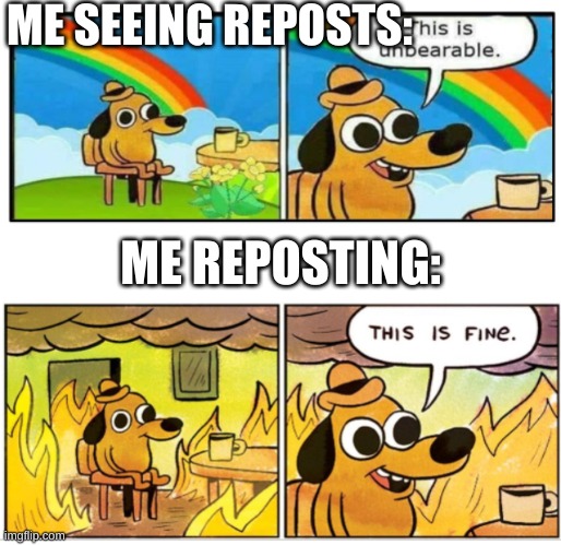 Unbearable | ME SEEING REPOSTS:; ME REPOSTING: | image tagged in unbearable | made w/ Imgflip meme maker