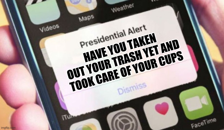 Presidential Alert |  HAVE YOU TAKEN OUT YOUR TRASH YET AND TOOK CARE OF YOUR CUPS | image tagged in memes,presidential alert | made w/ Imgflip meme maker