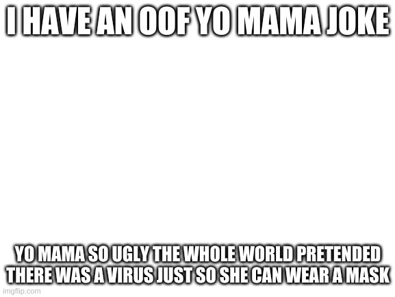 Blank White Template | I HAVE AN OOF YO MAMA JOKE; YO MAMA SO UGLY THE WHOLE WORLD PRETENDED THERE WAS A VIRUS JUST SO SHE CAN WEAR A MASK | image tagged in blank white template | made w/ Imgflip meme maker