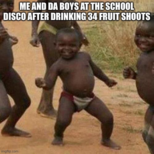 Third World Success Kid Meme | ME AND DA BOYS AT THE SCHOOL DISCO AFTER DRINKING 34 FRUIT SHOOTS | image tagged in memes,third world success kid | made w/ Imgflip meme maker