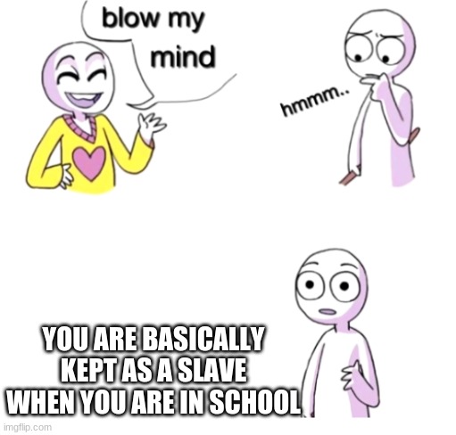 im not wrong | YOU ARE BASICALLY KEPT AS A SLAVE WHEN YOU ARE IN SCHOOL | image tagged in blow my mind | made w/ Imgflip meme maker