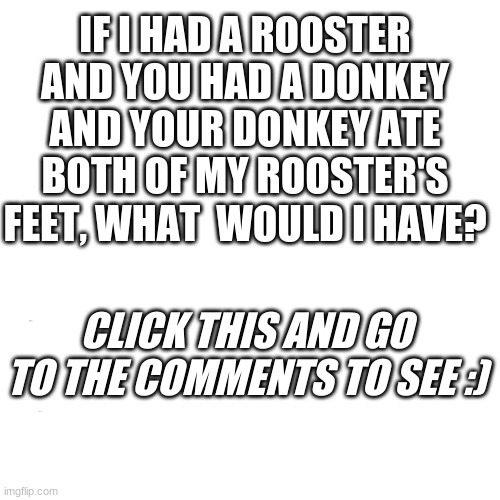 Hoo hoo hooooooo | IF I HAD A ROOSTER AND YOU HAD A DONKEY AND YOUR DONKEY ATE BOTH OF MY ROOSTER'S FEET, WHAT  WOULD I HAVE? CLICK THIS AND GO TO THE COMMENTS TO SEE :) | image tagged in memes,nsfw,dirty meme week,dirty joke | made w/ Imgflip meme maker