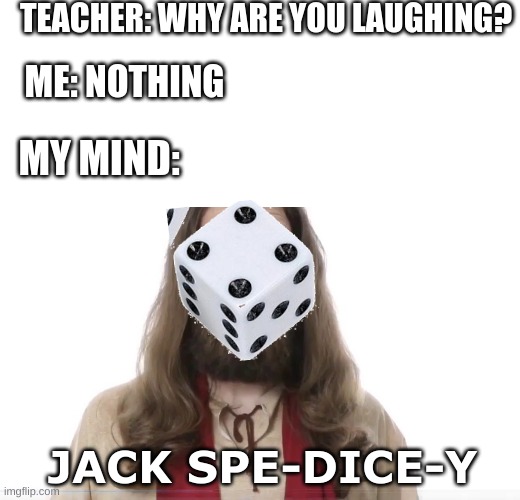 I'll be here all week folks. ;D | TEACHER: WHY ARE YOU LAUGHING? ME: NOTHING; MY MIND:; JACK SPE-DICE-Y | image tagged in blank white template,dice,jack spedicey,things that don't exist | made w/ Imgflip meme maker