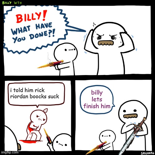 no | i told him rick riordan boocks suck; billy lets finish him | image tagged in billy what have you done | made w/ Imgflip meme maker