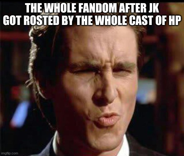 Christian Bale Ooh | THE WHOLE FANDOM AFTER JK GOT ROSTED BY THE WHOLE CAST OF HP | image tagged in christian bale ooh | made w/ Imgflip meme maker