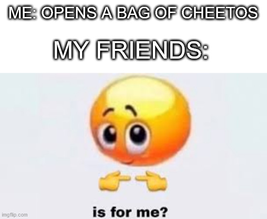 Is for me | ME: OPENS A BAG OF CHEETOS; MY FRIENDS: | image tagged in is for me | made w/ Imgflip meme maker