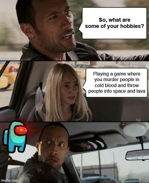 The Rock Driving | So, what are some of your hobbies? Playing a game where you murder people in cold blood and throw people into space and lava | image tagged in memes,the rock driving | made w/ Imgflip meme maker