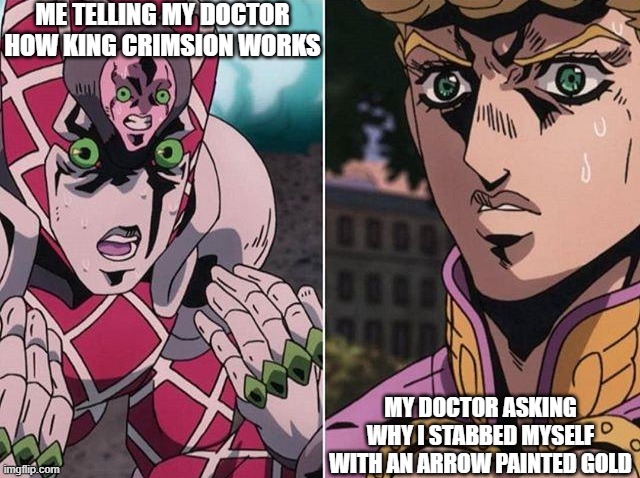 Concerned Giorno | ME TELLING MY DOCTOR HOW KING CRIMSION WORKS; MY DOCTOR ASKING WHY I STABBED MYSELF WITH AN ARROW PAINTED GOLD | image tagged in concerned giorno | made w/ Imgflip meme maker