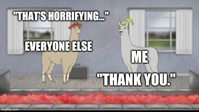 That's horrifying thank you | "THAT'S HORRIFYING..."; EVERYONE ELSE; ME; "THANK YOU." | image tagged in llamas with hats | made w/ Imgflip meme maker