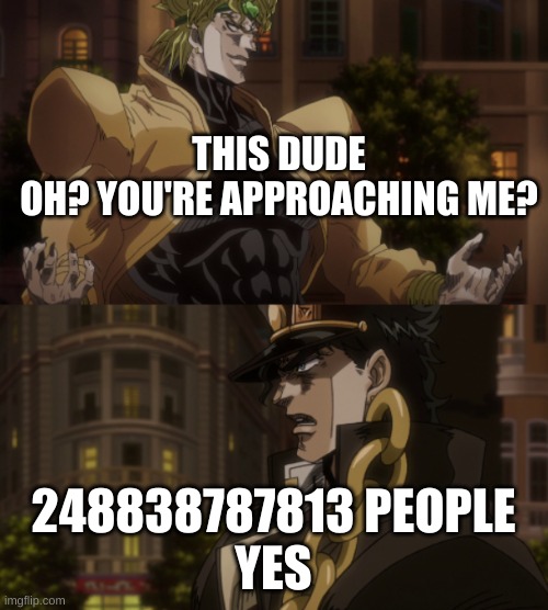 Oh? You're approaching me? | THIS DUDE
OH? YOU'RE APPROACHING ME? 248838787813 PEOPLE
YES | image tagged in oh you're approaching me | made w/ Imgflip meme maker
