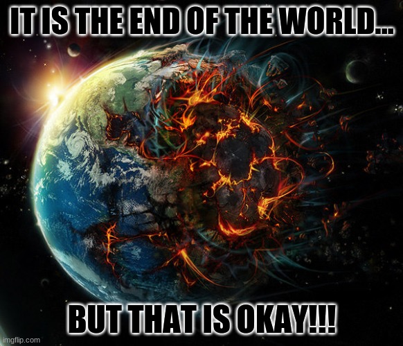 The end of the world | IT IS THE END OF THE WORLD... BUT THAT IS OKAY!!! | image tagged in it is the end of the world as we know it | made w/ Imgflip meme maker