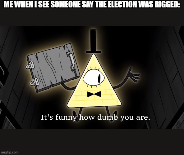 Its funny how dumb trump supporters are | ME WHEN I SEE SOMEONE SAY THE ELECTION WAS RIGGED: | image tagged in it's funny how dumb you are bill cipher | made w/ Imgflip meme maker