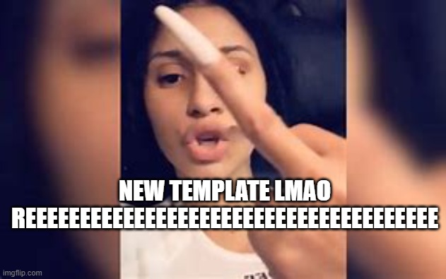 cardi b go brrr | NEW TEMPLATE LMAO REEEEEEEEEEEEEEEEEEEEEEEEEEEEEEEEEEEEEE | image tagged in cardi b go brrr | made w/ Imgflip meme maker