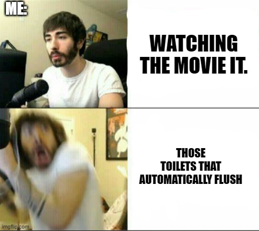 Like they flush that the most unexpected times and they're so loud its scary. | ME:; WATCHING THE MOVIE IT. THOSE TOILETS THAT AUTOMATICALLY FLUSH | made w/ Imgflip meme maker