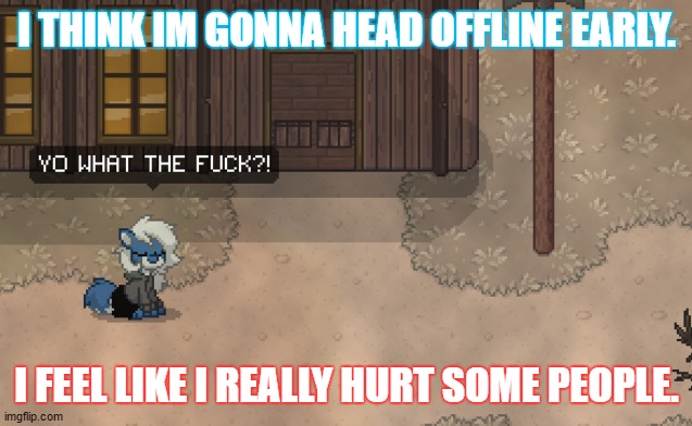 Cloudy wtf | I THINK IM GONNA HEAD OFFLINE EARLY. I FEEL LIKE I REALLY HURT SOME PEOPLE. | image tagged in cloudy wtf | made w/ Imgflip meme maker