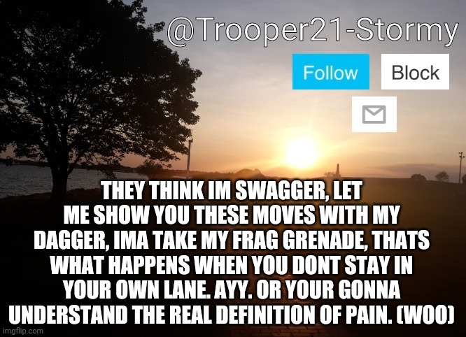 Fun Fact: I rap | THEY THINK IM SWAGGER, LET ME SHOW YOU THESE MOVES WITH MY DAGGER, IMA TAKE MY FRAG GRENADE, THATS WHAT HAPPENS WHEN YOU DONT STAY IN YOUR OWN LANE. AYY. OR YOUR GONNA UNDERSTAND THE REAL DEFINITION OF PAIN. (WOO) | image tagged in trooper21-stormy | made w/ Imgflip meme maker
