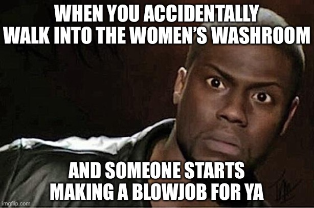Kevin Hart Meme | WHEN YOU ACCIDENTALLY WALK INTO THE WOMEN’S WASHROOM AND SOMEONE STARTS MAKING A BLOWJOB FOR YA | image tagged in memes,kevin hart | made w/ Imgflip meme maker
