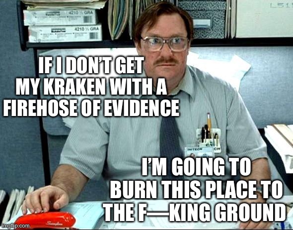 I Was Told There Would Be Meme | IF I DON’T GET MY KRAKEN WITH A FIREHOSE OF EVIDENCE I’M GOING TO BURN THIS PLACE TO THE F—KING GROUND | image tagged in memes,i was told there would be | made w/ Imgflip meme maker