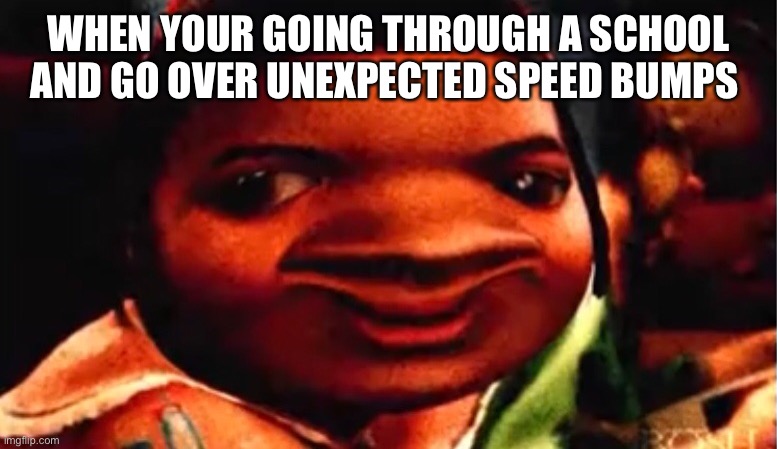 Unexpected speed bumps | WHEN YOUR GOING THROUGH A SCHOOL AND GO OVER UNEXPECTED SPEED BUMPS | image tagged in memes | made w/ Imgflip meme maker