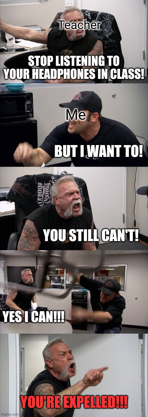 A school meme | Teacher; STOP LISTENING TO YOUR HEADPHONES IN CLASS! Me; BUT I WANT TO! YOU STILL CAN'T! YES I CAN!!! YOU'RE EXPELLED!!! | image tagged in memes,american chopper argument,school,funny,funny memes,headphones | made w/ Imgflip meme maker