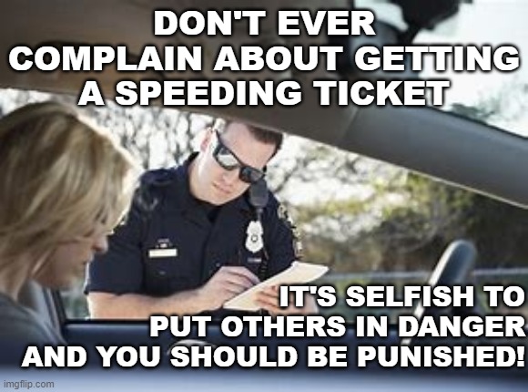 Putting others in danger | DON'T EVER COMPLAIN ABOUT GETTING A SPEEDING TICKET; IT'S SELFISH TO PUT OTHERS IN DANGER AND YOU SHOULD BE PUNISHED! | image tagged in speeding,covid,danger,selfish,executive orders,ticket | made w/ Imgflip meme maker