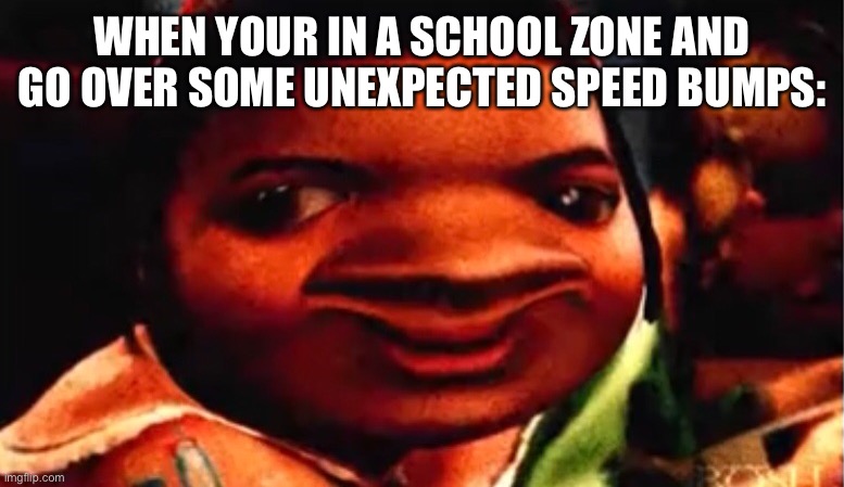 Unexpected speed bumps | WHEN YOUR IN A SCHOOL ZONE AND GO OVER SOME UNEXPECTED SPEED BUMPS: | image tagged in funny memes | made w/ Imgflip meme maker