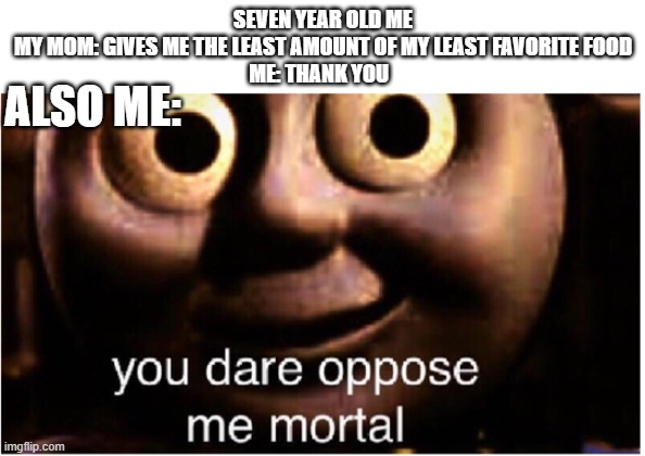 you dare oppose me mortal | SEVEN YEAR OLD ME
MY MOM: GIVES ME THE LEAST AMOUNT OF MY LEAST FAVORITE FOOD
ME: THANK YOU; ALSO ME: | image tagged in you dare oppose me mortal | made w/ Imgflip meme maker