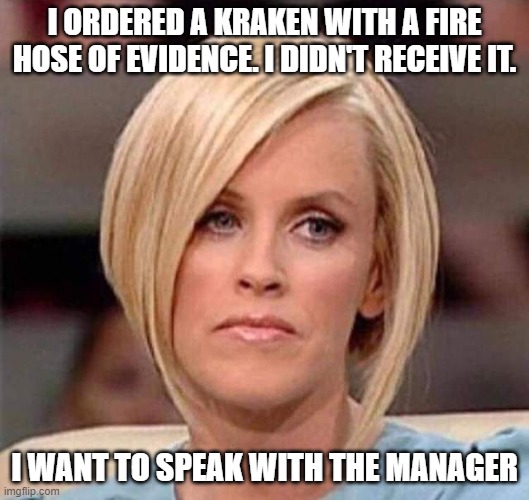 Karen, the manager will see you now | I ORDERED A KRAKEN WITH A FIRE HOSE OF EVIDENCE. I DIDN'T RECEIVE IT. I WANT TO SPEAK WITH THE MANAGER | image tagged in karen the manager will see you now | made w/ Imgflip meme maker
