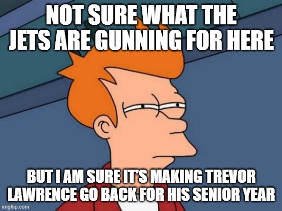 Futurama Fry Meme | NOT SURE WHAT THE JETS ARE GUNNING FOR HERE; BUT I AM SURE IT'S MAKING TREVOR LAWRENCE GO BACK FOR HIS SENIOR YEAR | image tagged in memes,futurama fry | made w/ Imgflip meme maker