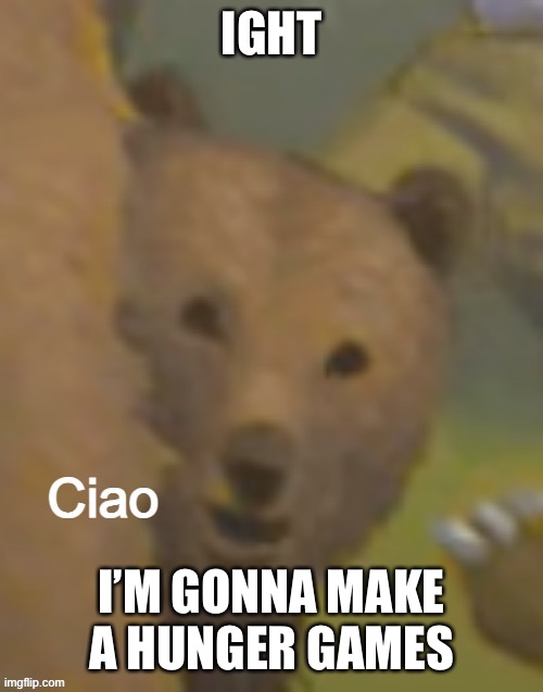 Image, name, you know how that works. | IGHT; I’M GONNA MAKE A HUNGER GAMES | image tagged in ciao bear | made w/ Imgflip meme maker