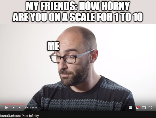 How to count past infinity | MY FRIENDS: HOW HORNY ARE YOU ON A SCALE FOR 1 TO 10; ME | image tagged in how to count past infinity | made w/ Imgflip meme maker