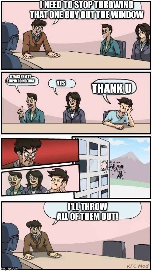 All 3... |  I NEED TO STOP THROWING THAT ONE GUY OUT THE WINDOW; IT WAS PRETTY STUPID DOING THAT; YES; THANK U; I’LL THROW ALL OF THEM OUT! | image tagged in boardroom meeting suggestion 3,funny,different,boss | made w/ Imgflip meme maker