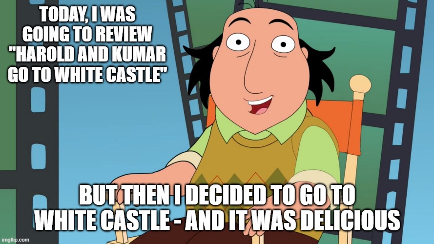 Jay Sherman | TODAY, I WAS GOING TO REVIEW "HAROLD AND KUMAR GO TO WHITE CASTLE"; BUT THEN I DECIDED TO GO TO WHITE CASTLE - AND IT WAS DELICIOUS | image tagged in jay sherman | made w/ Imgflip meme maker