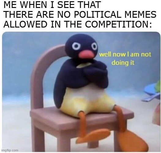 ;) | ME WHEN I SEE THAT THERE ARE NO POLITICAL MEMES ALLOWED IN THE COMPETITION: | image tagged in well now i'm not doing it,memes,yes,yes i did | made w/ Imgflip meme maker