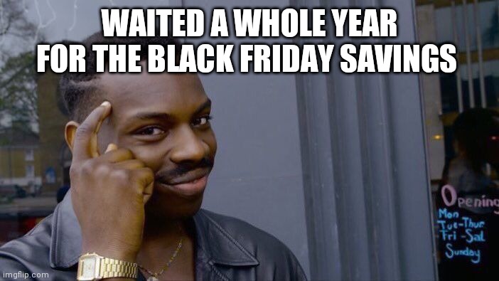 Black Friday shopping alert ? | WAITED A WHOLE YEAR FOR THE BLACK FRIDAY SAVINGS | image tagged in memes | made w/ Imgflip meme maker