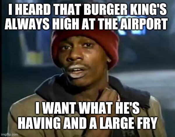 Y'all Got Any More Of That | I HEARD THAT BURGER KING'S ALWAYS HIGH AT THE AIRPORT; I WANT WHAT HE'S HAVING AND A LARGE FRY | image tagged in memes,y'all got any more of that | made w/ Imgflip meme maker