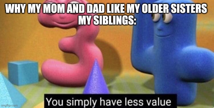 you simply have less value | WHY MY MOM AND DAD LIKE MY OLDER SISTERS 
MY SIBLINGS: | image tagged in you simply have less value | made w/ Imgflip meme maker