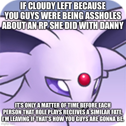 I’ll wait before leaving | IF CLOUDY LEFT BECAUSE YOU GUYS WERE BEING ASSHOLES ABOUT AN RP SHE DID WITH DANNY; IT’S ONLY A MATTER OF TIME BEFORE EACH PERSON THAT ROLE PLAYS RECEIVES A SIMILAR FATE, I’M LEAVING IF THAT’S HOW YOU GUYS ARE GONNA BE. | made w/ Imgflip meme maker