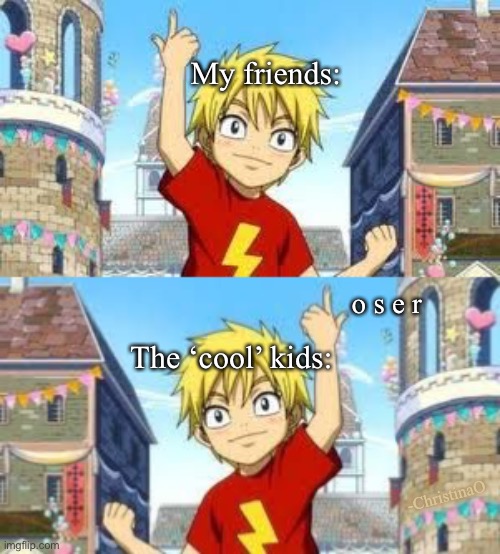 Laxus hand sign the school bullies | My friends:; o s e r; The ‘cool’ kids:; -ChristinaO | image tagged in cool kids,bullying,bully,fairy tail,fairy tail meme,fairy tail guild | made w/ Imgflip meme maker