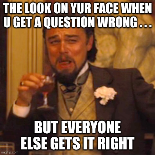 Laughing Leo Meme | THE LOOK ON YUR FACE WHEN U GET A QUESTION WRONG . . . BUT EVERYONE ELSE GETS IT RIGHT | image tagged in memes,laughing leo | made w/ Imgflip meme maker