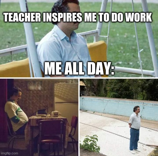 Sad Pablo Escobar | TEACHER INSPIRES ME TO DO WORK; ME ALL DAY: | image tagged in memes,sad pablo escobar | made w/ Imgflip meme maker