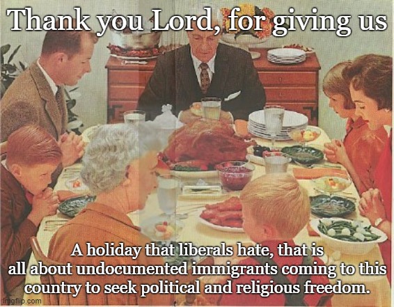 We gather together to mock all you liberals | Thank you Lord, for giving us; A holiday that liberals hate, that is all about undocumented immigrants coming to this country to seek political and religious freedom. | image tagged in maga,donald trump,conservatives | made w/ Imgflip meme maker