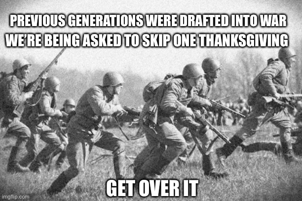 Holiday Season Perspective in the Coronatimes | PREVIOUS GENERATIONS WERE DRAFTED INTO WAR; WE’RE BEING ASKED TO SKIP ONE THANKSGIVING; GET OVER IT | image tagged in coronavirus,covid,thanksgiving,2020 sucks,holiday,social distancing | made w/ Imgflip meme maker