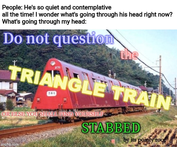 Do Not Question the Triangle Train | People: He's so quiet and contemplative all the time! I wonder what's going through his head right now?
What's going through my head: | image tagged in do not question the triangle train | made w/ Imgflip meme maker