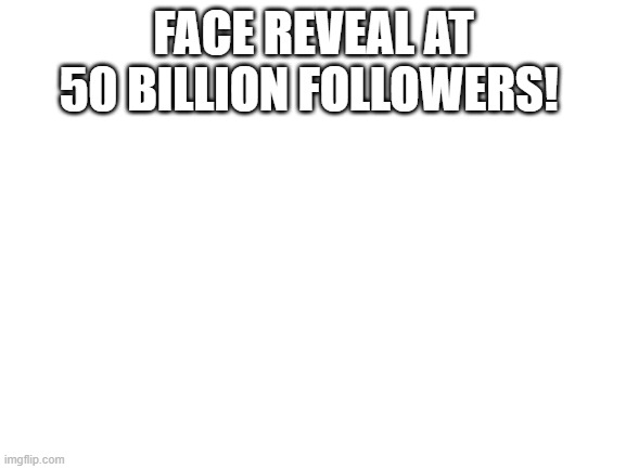 ha ha! | FACE REVEAL AT 50 BILLION FOLLOWERS! | image tagged in blank white template | made w/ Imgflip meme maker
