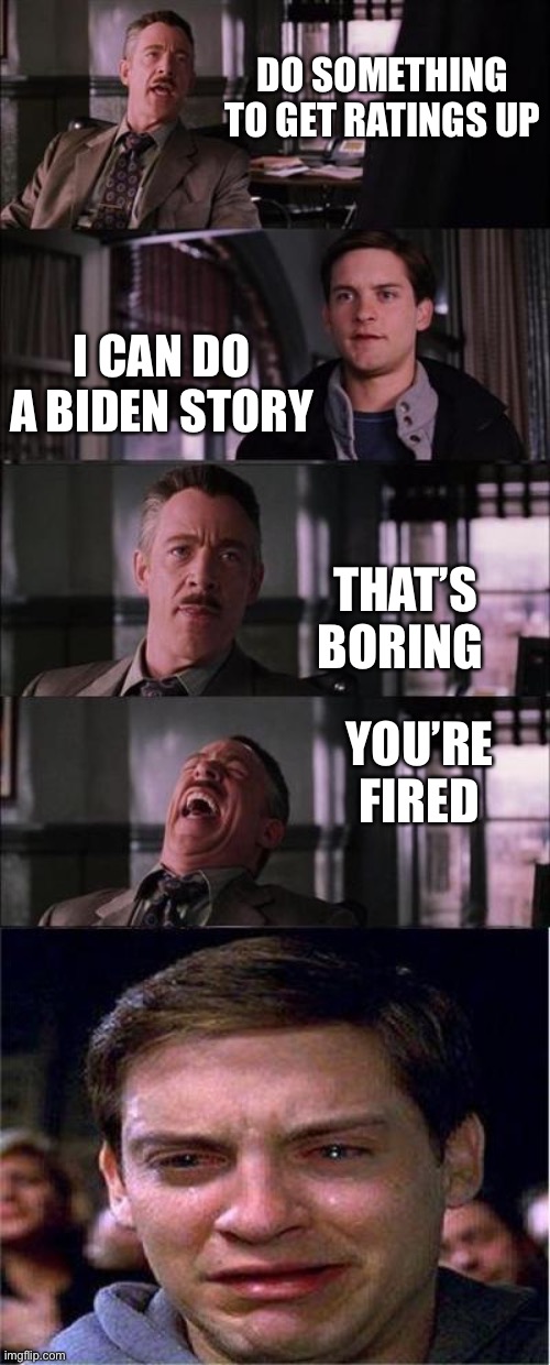 D’er Media people... | DO SOMETHING TO GET RATINGS UP; I CAN DO A BIDEN STORY; THAT’S BORING; YOU’RE FIRED | image tagged in memes,peter parker cry,biden,media | made w/ Imgflip meme maker