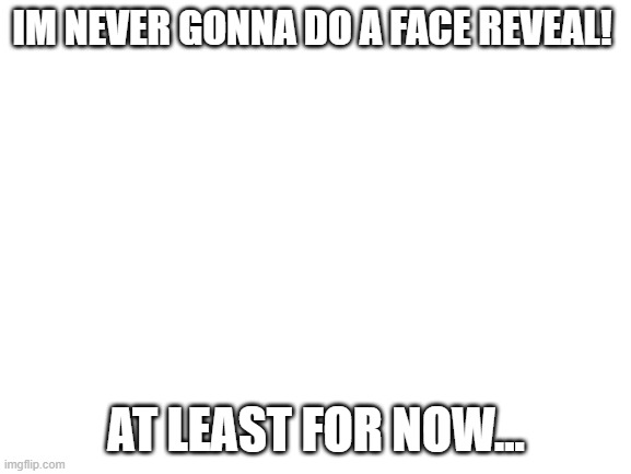 ha ha! pt 2 | IM NEVER GONNA DO A FACE REVEAL! AT LEAST FOR NOW... | image tagged in blank white template | made w/ Imgflip meme maker
