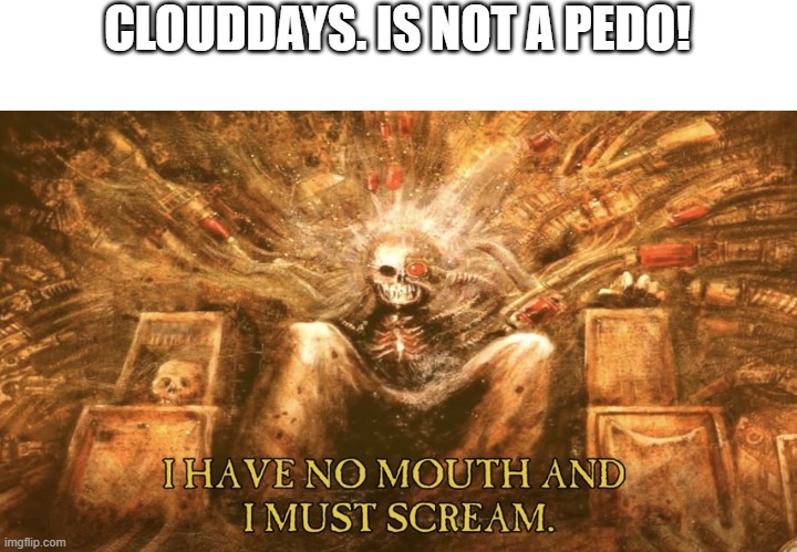 I have no mouth and I must scream | CLOUDDAYS. IS NOT A PEDO! | image tagged in i have no mouth and i must scream | made w/ Imgflip meme maker