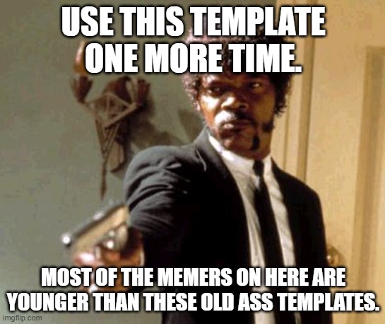 OLLLLLLLD templates | USE THIS TEMPLATE ONE MORE TIME. MOST OF THE MEMERS ON HERE ARE YOUNGER THAN THESE OLD ASS TEMPLATES. | image tagged in memes,say that again i dare you | made w/ Imgflip meme maker