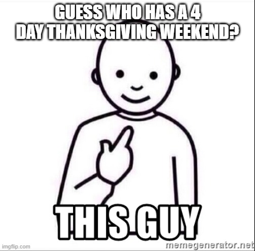 1st time in yrs | GUESS WHO HAS A 4 DAY THANKSGIVING WEEKEND? | image tagged in holidays | made w/ Imgflip meme maker